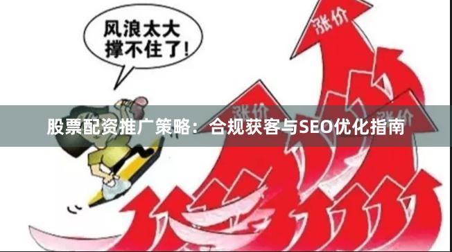 股票配资推广策略：合规获客与SEO优化指南