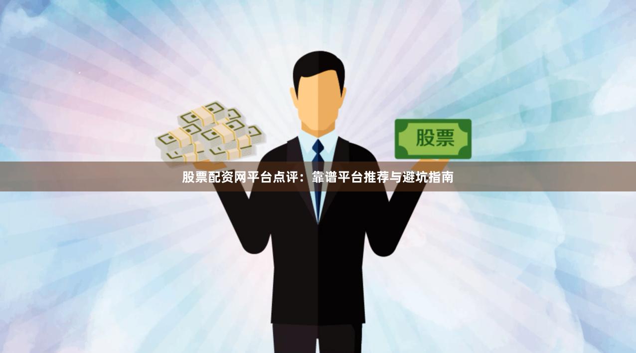 股票配资网平台点评：靠谱平台推荐与避坑指南
