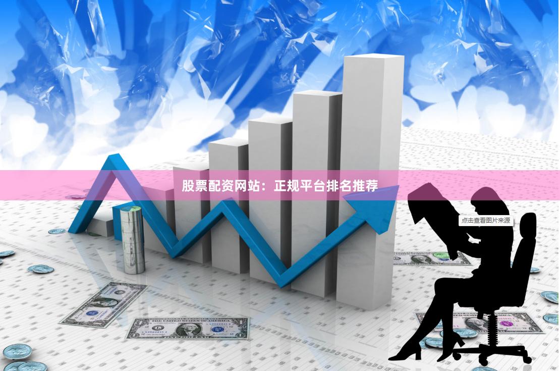 股票配资网站：正规平台排名推荐