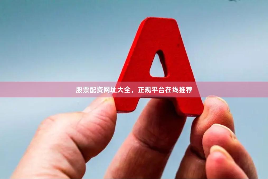 股票配资网址大全，正规平台在线推荐