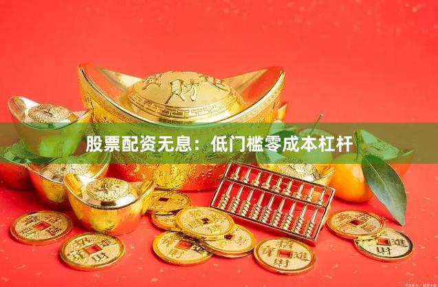 股票配资无息：低门槛零成本杠杆
