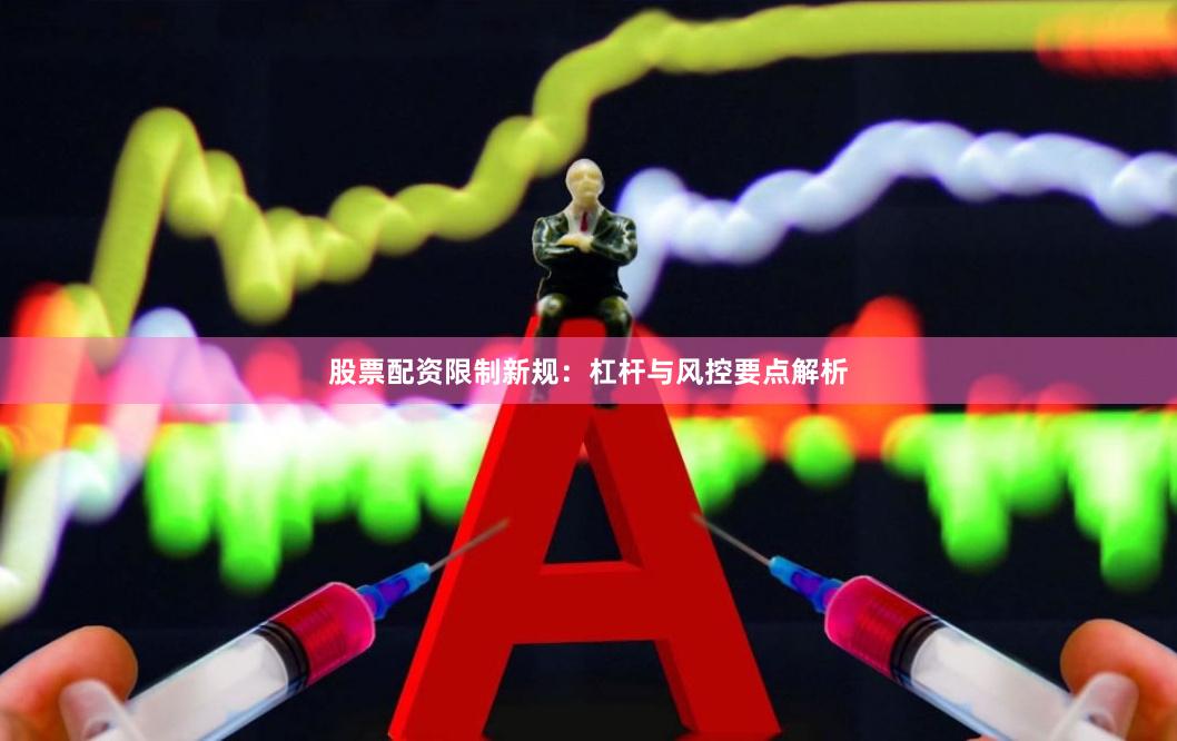 股票配资限制新规：杠杆与风控要点解析