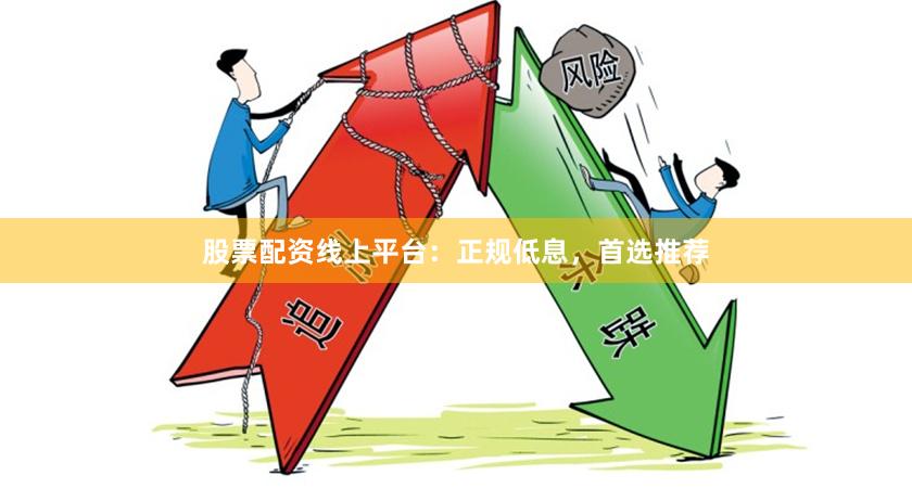 股票配资线上平台：正规低息，首选推荐