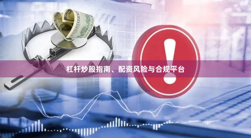 杠杆炒股指南、配资风险与合规平台