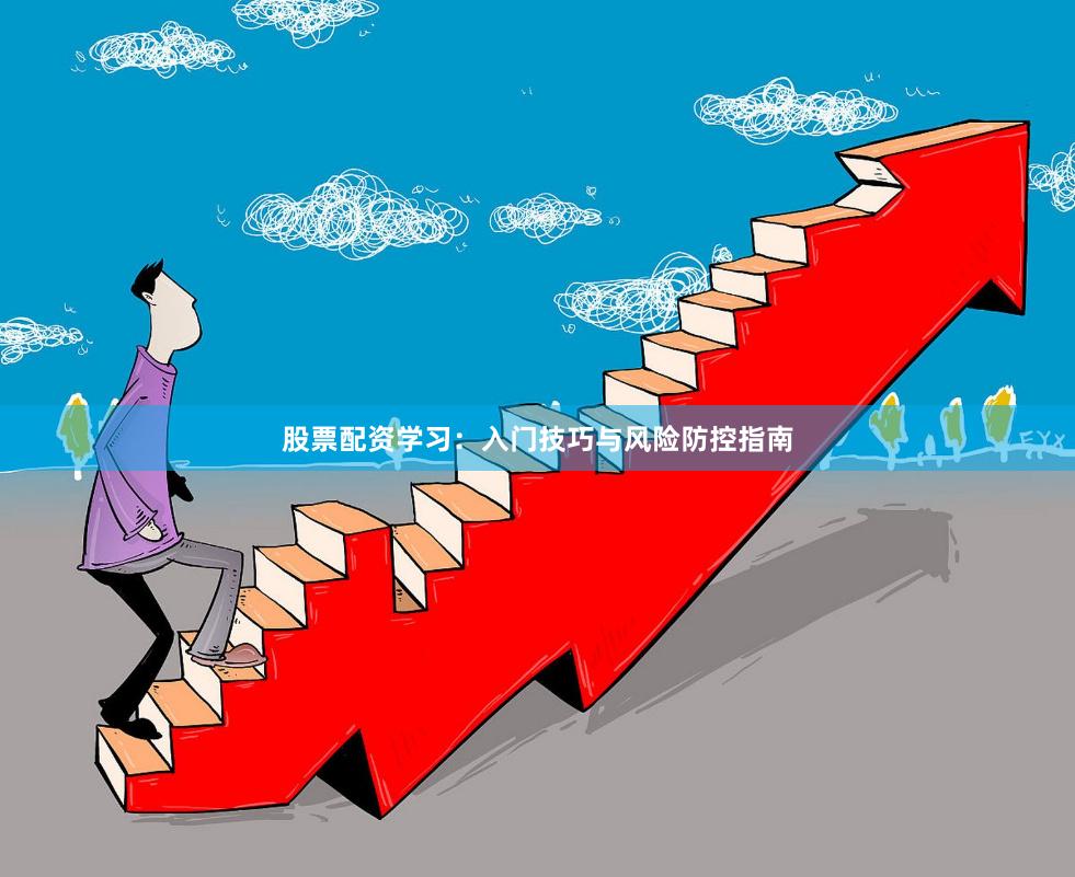 股票配资学习：入门技巧与风险防控指南