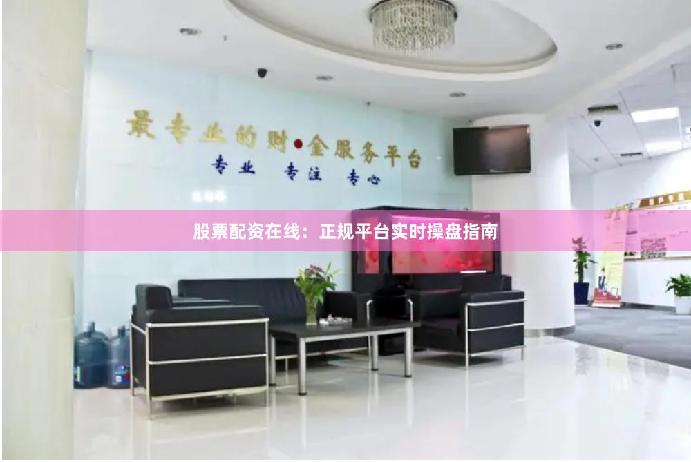 股票配资在线：正规平台实时操盘指南