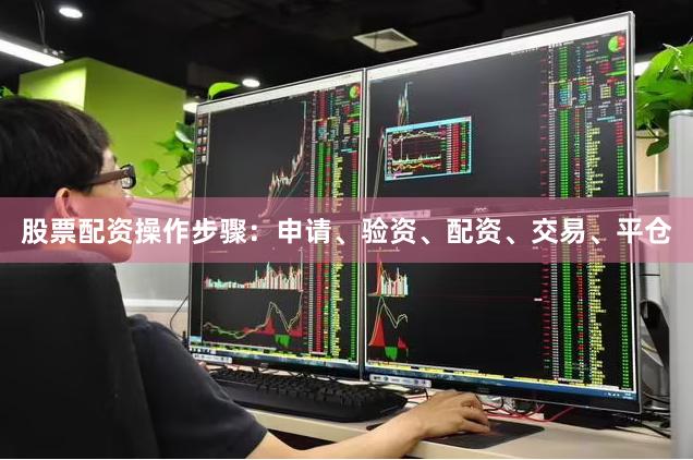 股票配资操作步骤：申请、验资、配资、交易、平仓
