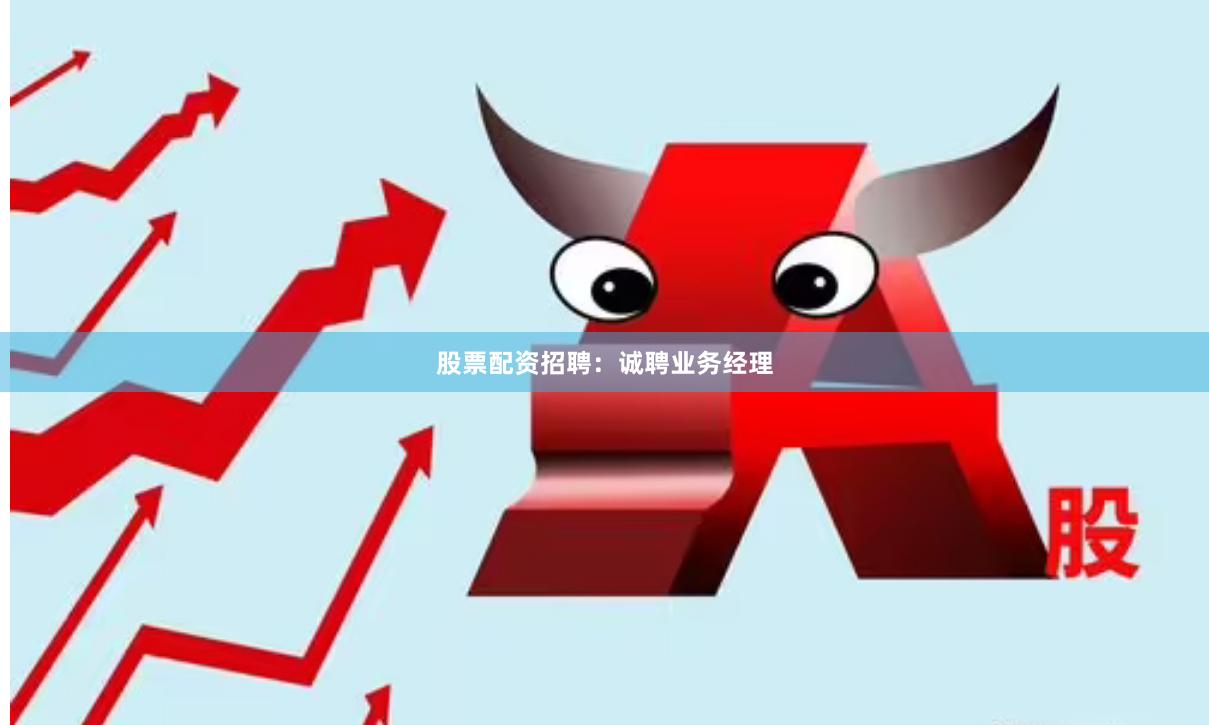 股票配资招聘：诚聘业务经理