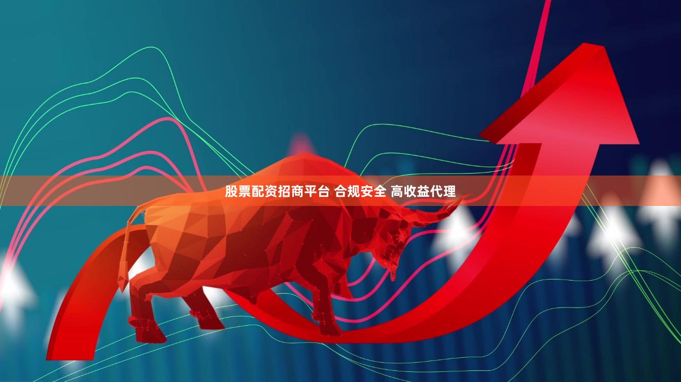 股票配资招商平台 合规安全 高收益代理
