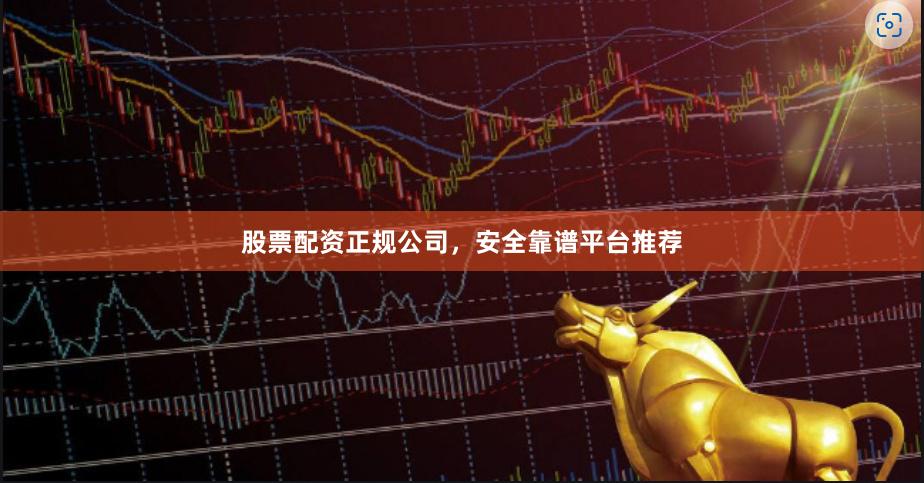 股票配资正规公司，安全靠谱平台推荐