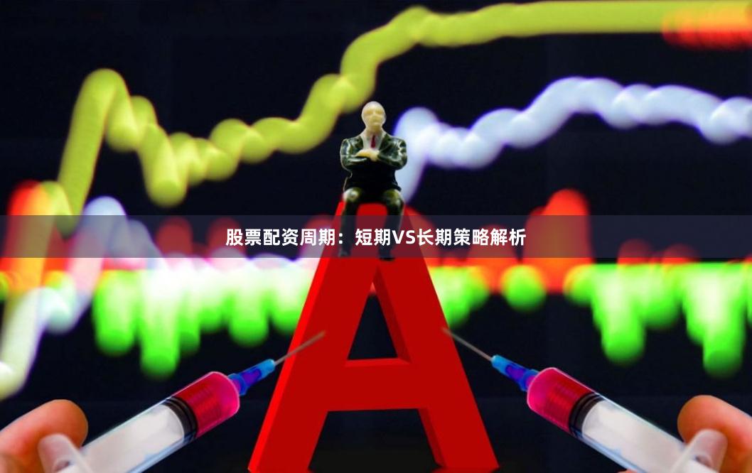 股票配资周期：短期VS长期策略解析