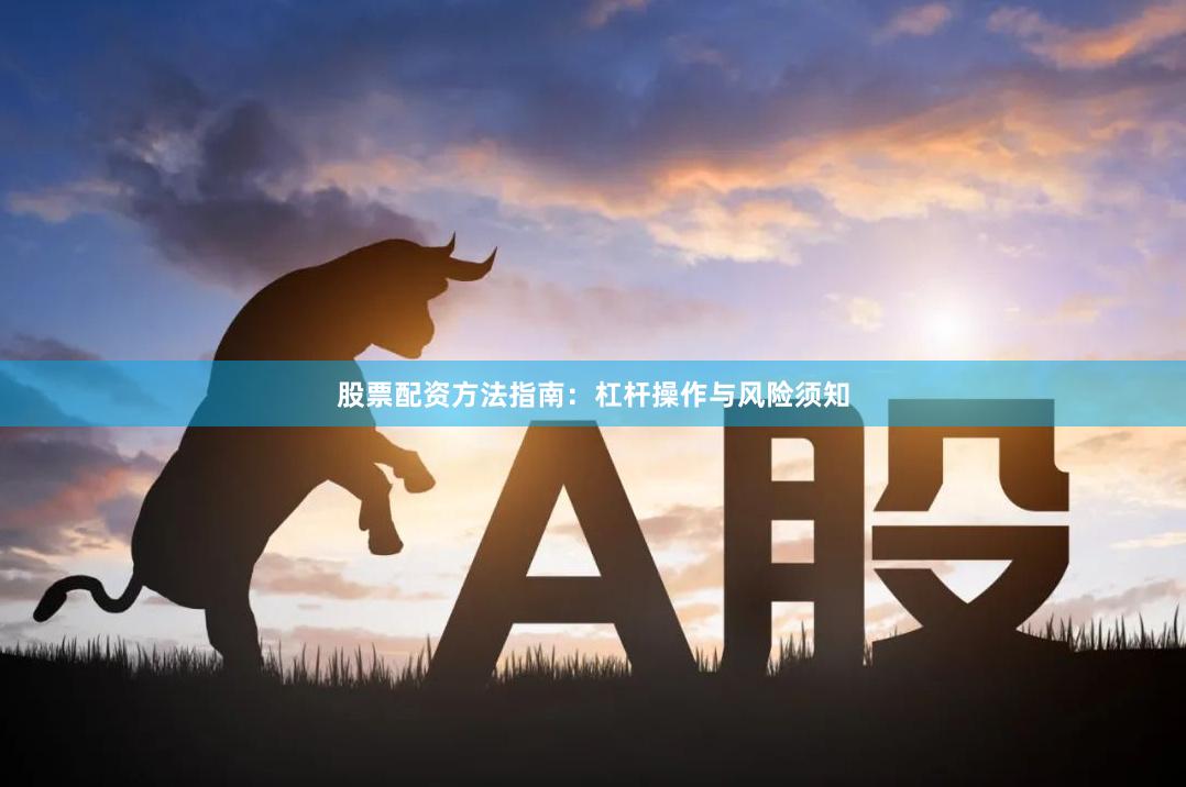 股票配资方法指南：杠杆操作与风险须知