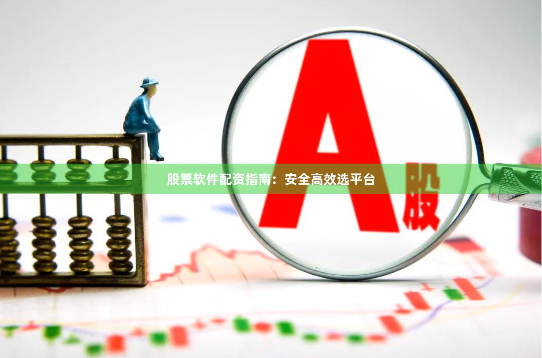 股票软件配资指南：安全高效选平台