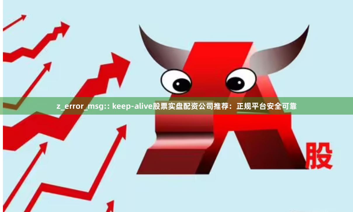 z_error_msg:: keep-alive股票实盘配资公司推荐：正规平台安全可靠