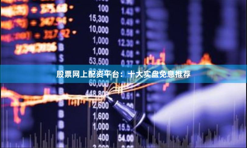 股票网上配资平台：十大实盘免息推荐