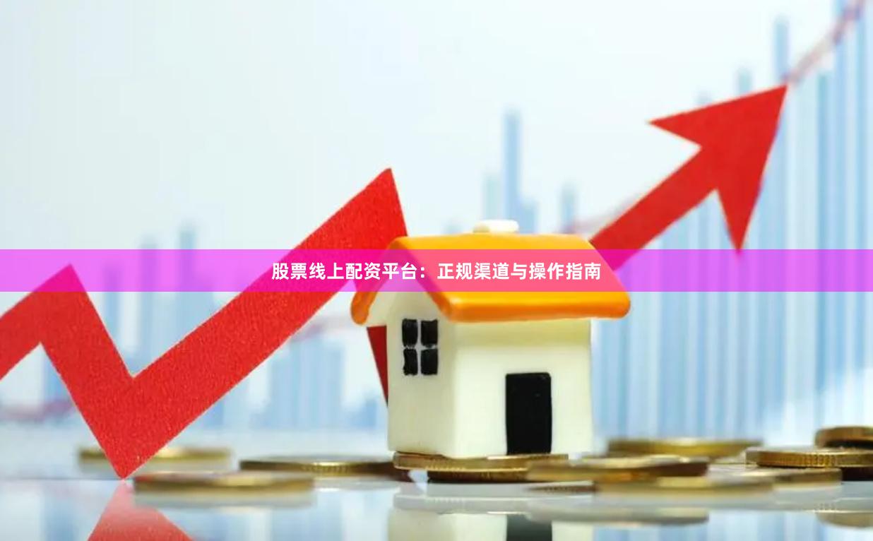 股票线上配资平台：正规渠道与操作指南