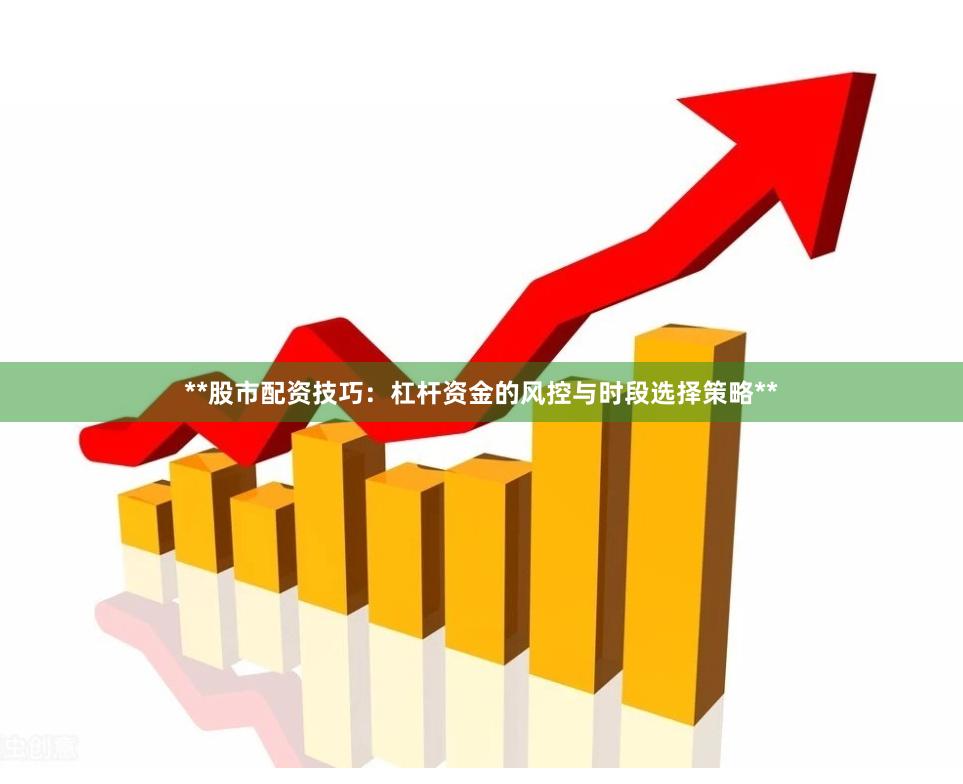 **股市配资技巧：杠杆资金的风控与时段选择策略**