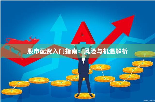 股市配资入门指南：风险与机遇解析