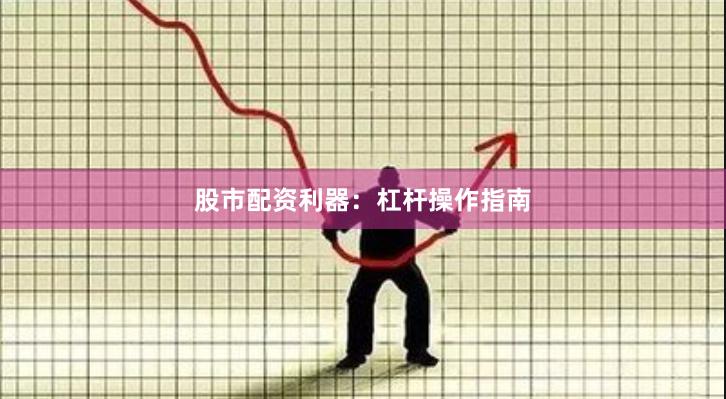 股市配资利器：杠杆操作指南
