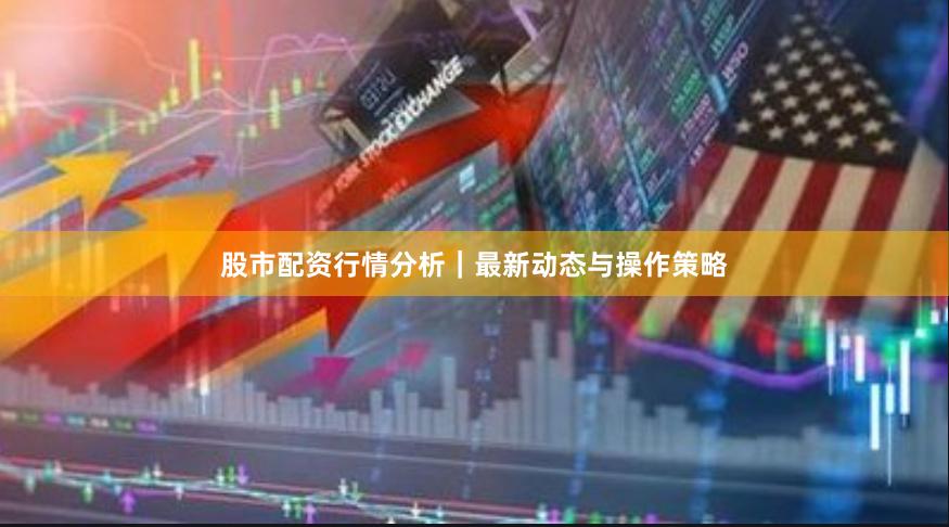 股市配资行情分析｜最新动态与操作策略