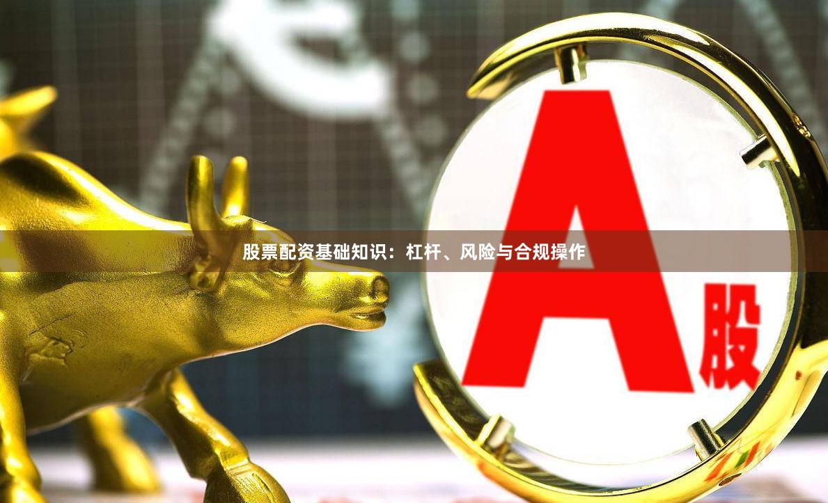 股票配资基础知识：杠杆、风险与合规操作