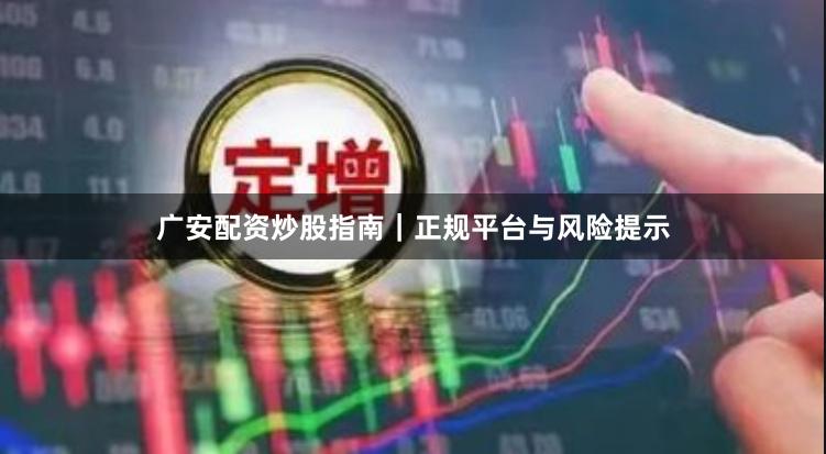 广安配资炒股指南｜正规平台与风险提示