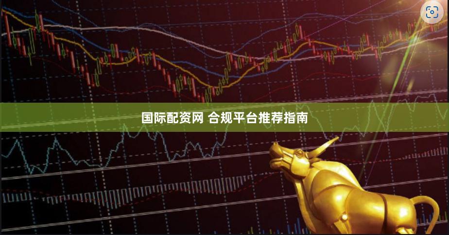 国际配资网 合规平台推荐指南