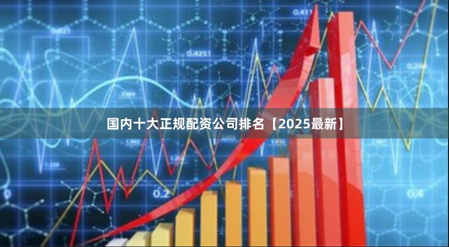 国内十大正规配资公司排名【2025最新】