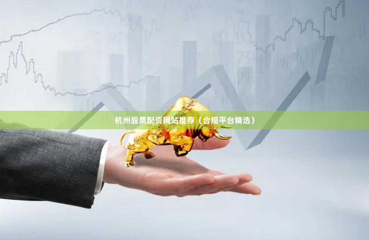 杭州股票配资网站推荐（合规平台精选）