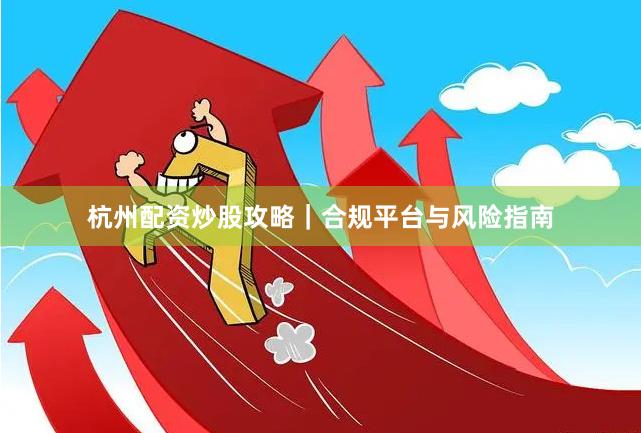 杭州配资炒股攻略｜合规平台与风险指南