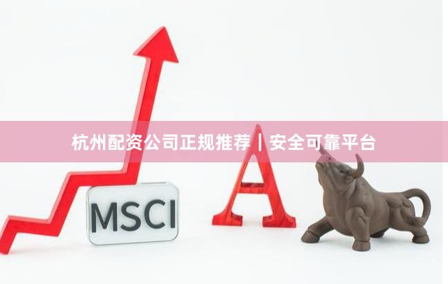 杭州配资公司正规推荐｜安全可靠平台