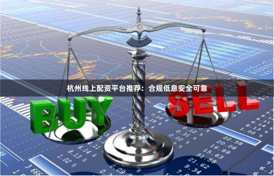 杭州线上配资平台推荐：合规低息安全可靠
