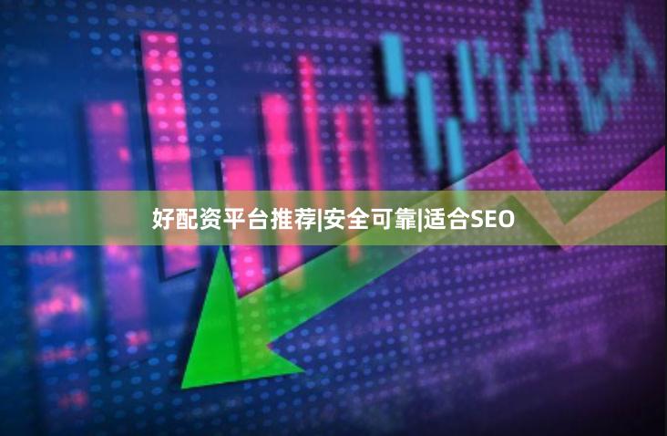 好配资平台推荐|安全可靠|适合SEO