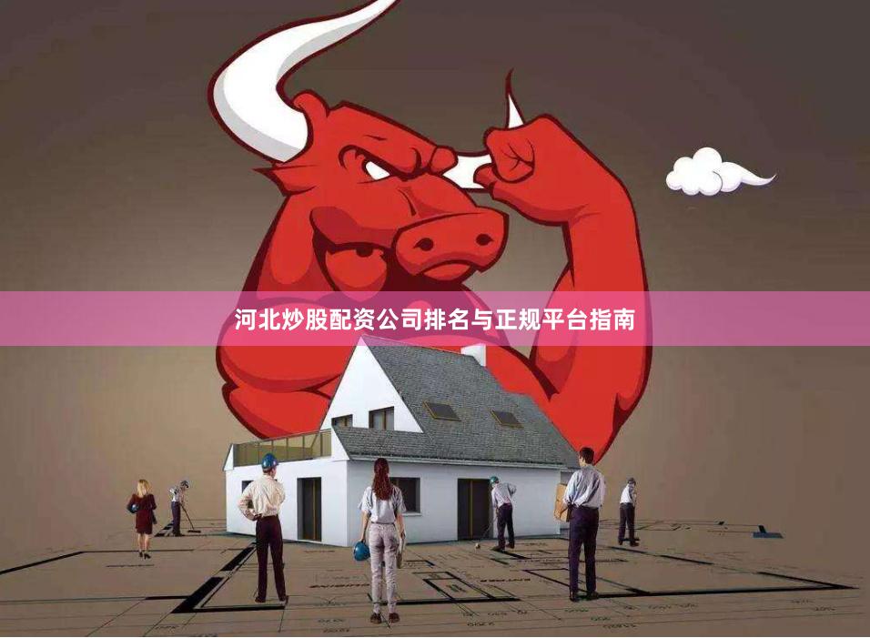 河北炒股配资公司排名与正规平台指南