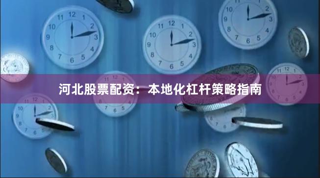 河北股票配资：本地化杠杆策略指南