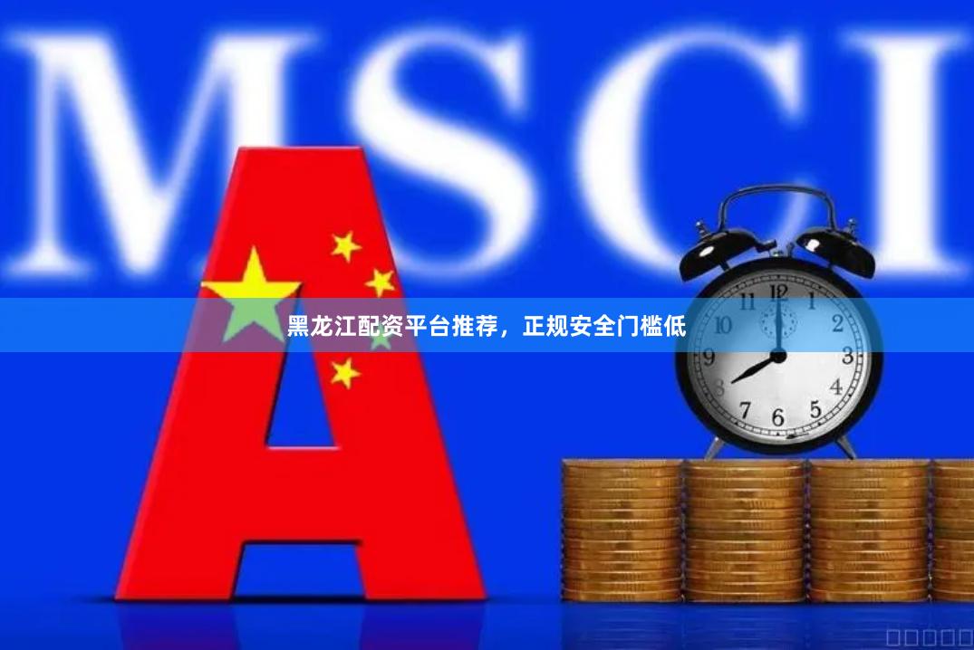 黑龙江配资平台推荐，正规安全门槛低