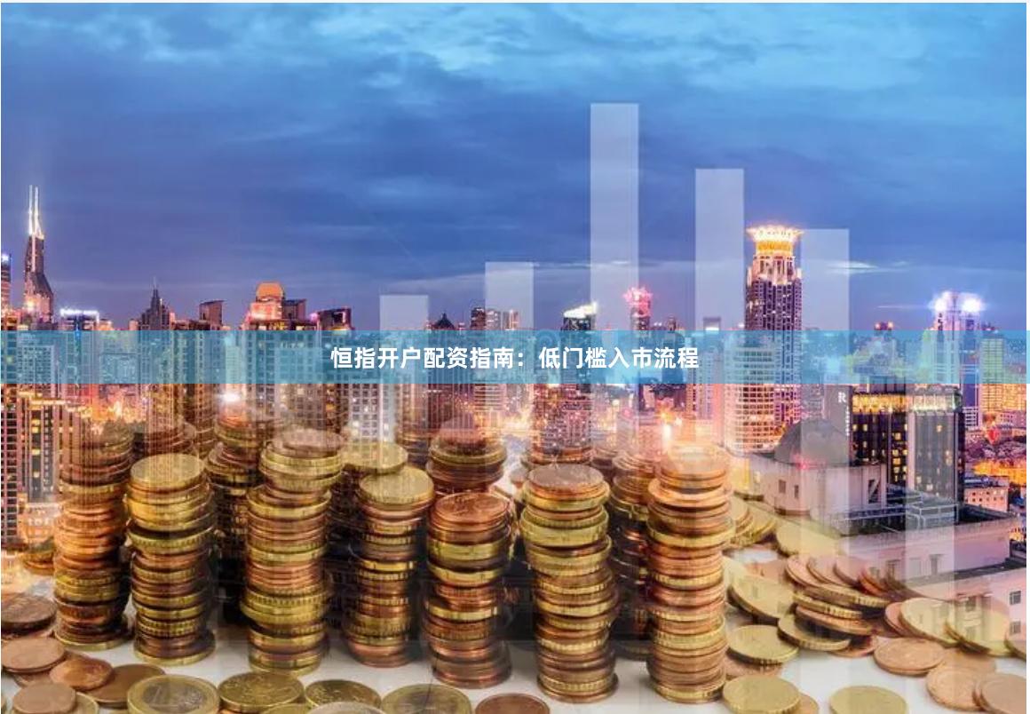 恒指开户配资指南：低门槛入市流程