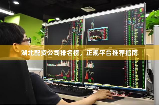 湖北配资公司排名榜，正规平台推荐指南