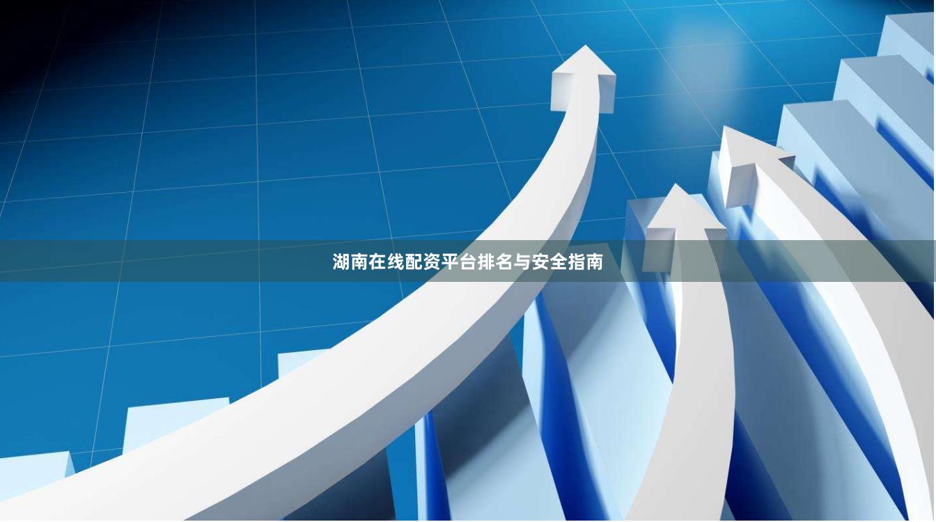 湖南在线配资平台排名与安全指南