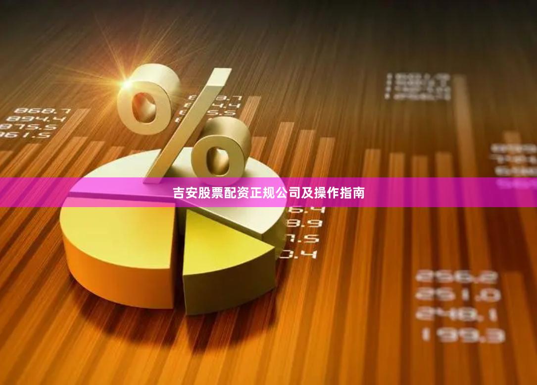 吉安股票配资正规公司及操作指南