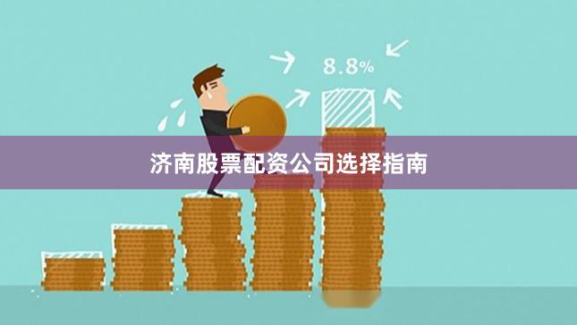 济南股票配资公司选择指南