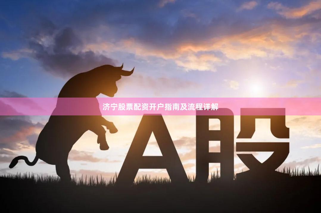 济宁股票配资开户指南及流程详解