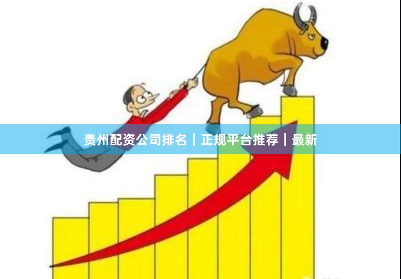 贵州配资公司排名｜正规平台推荐｜最新