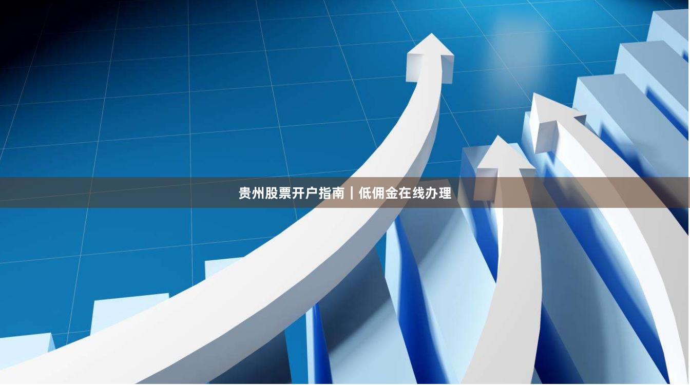 贵州股票开户指南｜低佣金在线办理