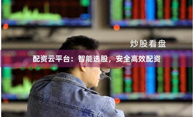 配资云平台：智能选股，安全高效配资