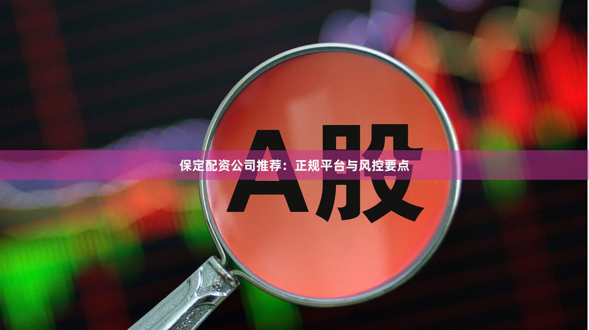 保定配资公司推荐：正规平台与风控要点