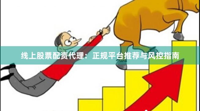 线上股票配资代理：正规平台推荐与风控指南